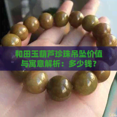 和田玉葫芦珍珠吊坠价值与寓意解析：多少钱？