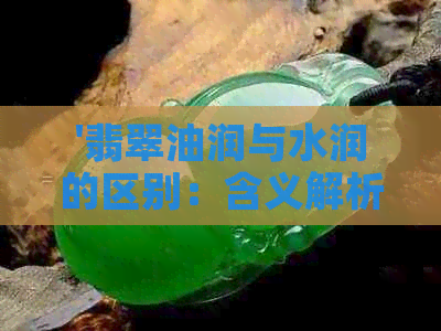 '翡翠油润与水润的区别：含义解析及实际差异'