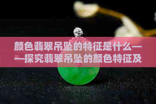 颜色翡翠吊坠的特征是什么——探究翡翠吊坠的颜色特征及相关含义