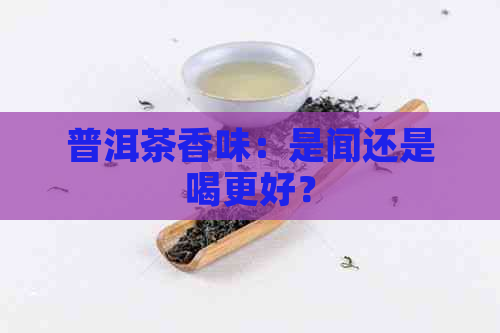 普洱茶香味：是闻还是喝更好？