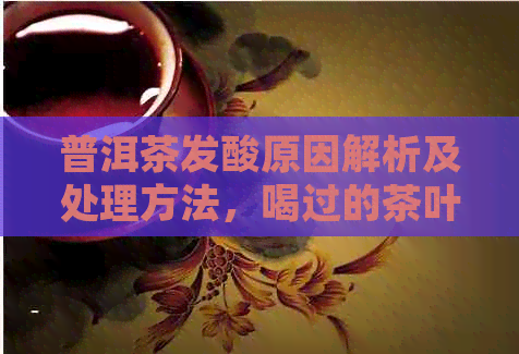 普洱茶发酸原因解析及处理方法，喝过的茶叶还能继续泡吗？