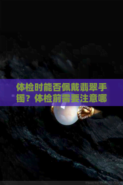 体检时能否佩戴翡翠手镯？体检前需要注意哪些事项？