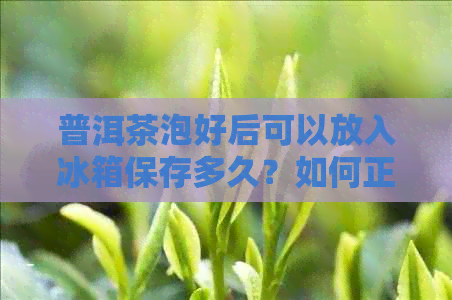 普洱茶泡好后可以放入冰箱保存多久？如何正确存普洱茶以长保质期？