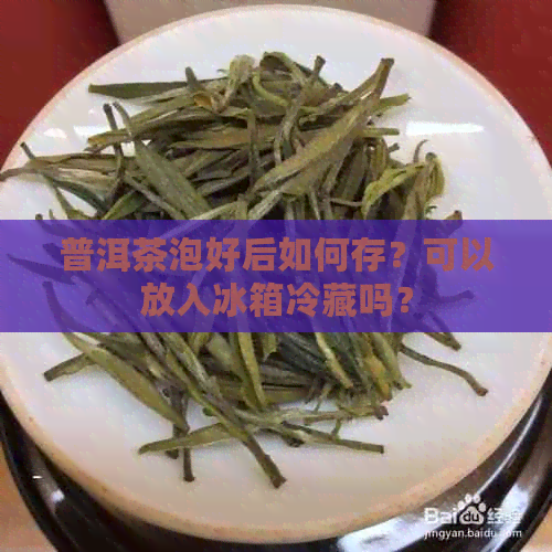 普洱茶泡好后如何存？可以放入冰箱冷藏吗？