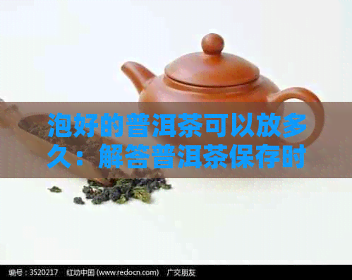 泡好的普洱茶可以放多久：解答普洱茶保存时间疑问-泡好的普洱茶能放多久