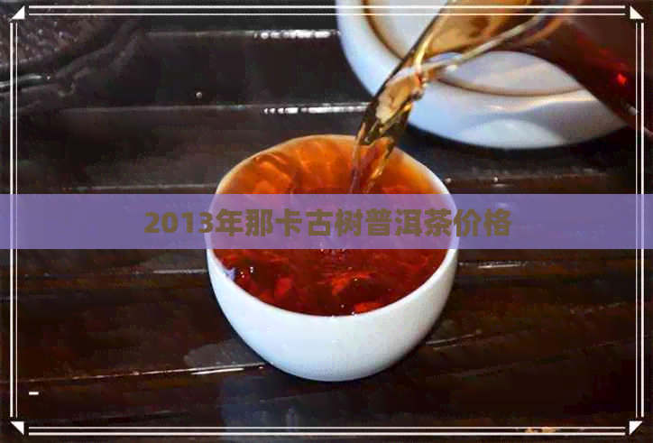 2013年那卡古树普洱茶价格