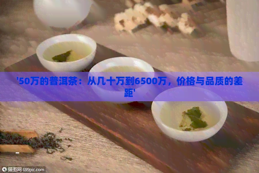 '50万的普洱茶：从几十万到6500万，价格与品质的差距'