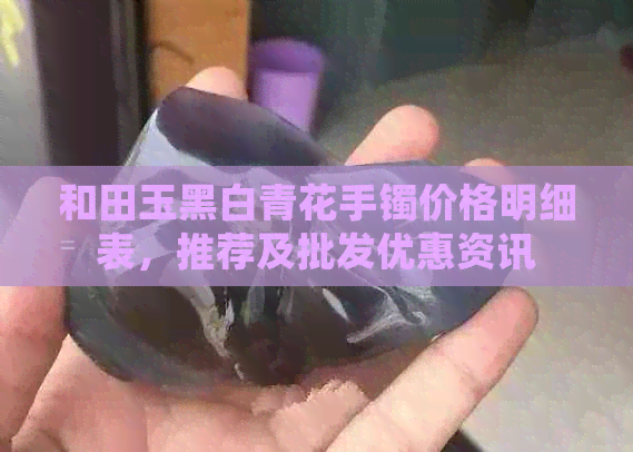 和田玉黑白青花手镯价格明细表，推荐及批发优惠资讯