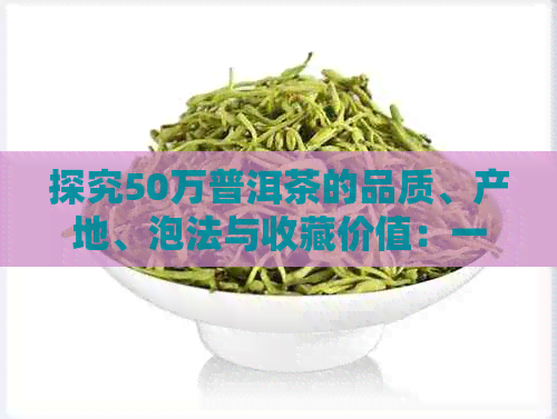 探究50万普洱茶的品质、产地、泡法与收藏价值：一篇全面的指南