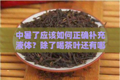 中暑了应该如何正确补充液体？除了喝茶叶还有哪些有效的方法？