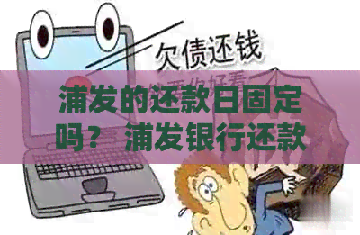 浦发的还款日固定吗？ 浦发银行还款日宽限期，期限以及具体几点前还款？