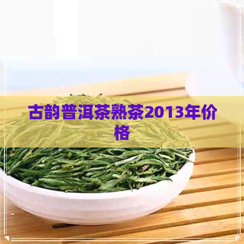 古韵普洱茶熟茶2013年价格