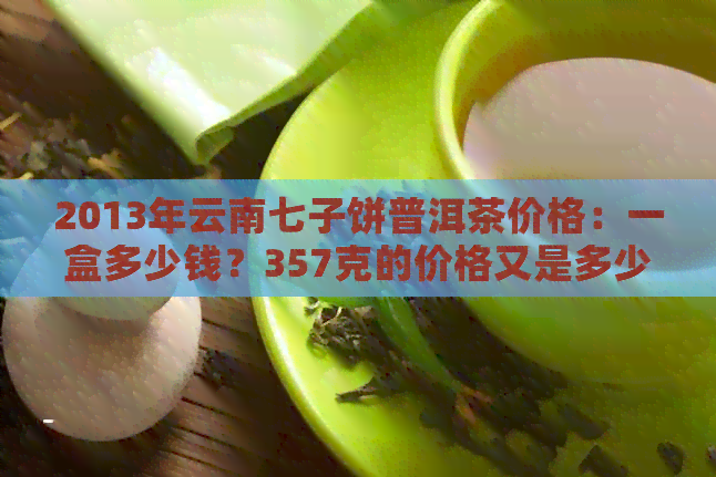 2013年云南七子饼普洱茶价格：一盒多少钱？357克的价格又是多少？