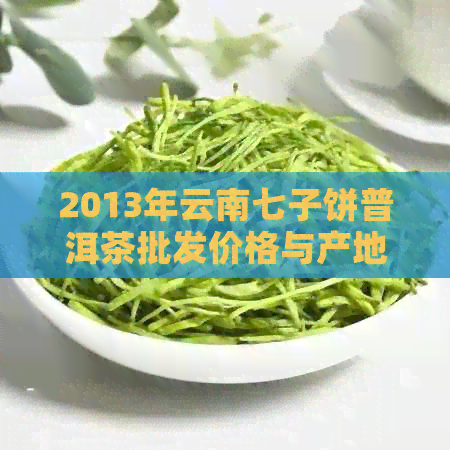 2013年云南七子饼普洱茶批发价格与产地详情分析