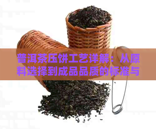 普洱茶压饼工艺详解：从原料选择到成品品质的标准与流程