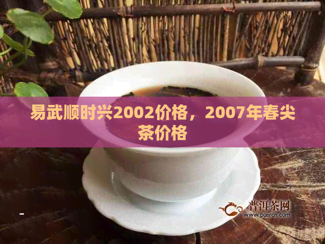 易武顺时兴2002价格，2007年春尖茶价格