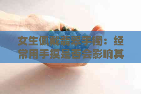 女生佩戴翡翠手镯：经常用手摸是否会影响其美观与价值？