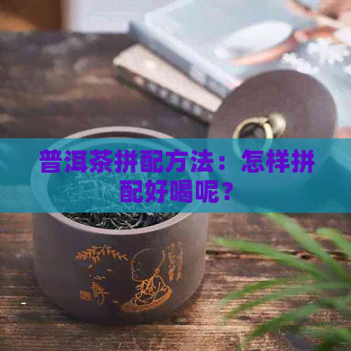 普洱茶拼配方法：怎样拼配好喝呢？