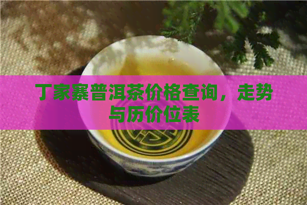 丁家寨普洱茶价格查询，走势与历价位表