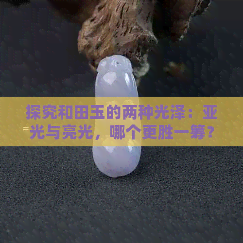 探究和田玉的两种光泽：亚光与亮光，哪个更胜一筹？