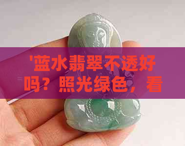 '蓝水翡翠不透好吗？照光绿色，看起来不蓝，怎么回事？透好还是不透好？'