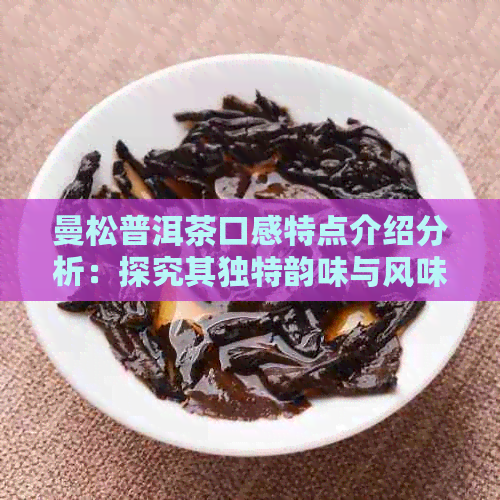 曼松普洱茶口感特点介绍分析：探究其独特韵味与风味