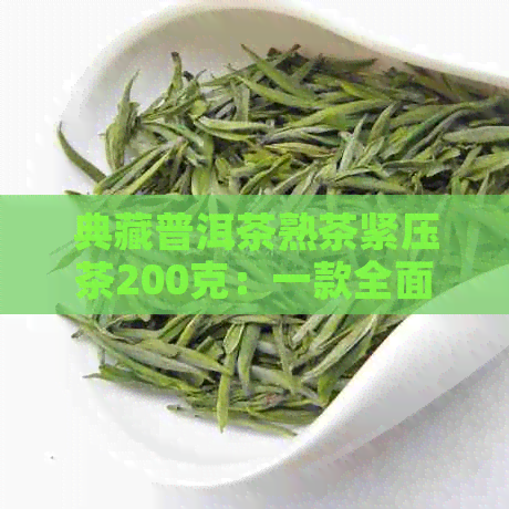 典藏普洱茶熟茶紧压茶200克：一款全面了解、购买和品鉴的指南