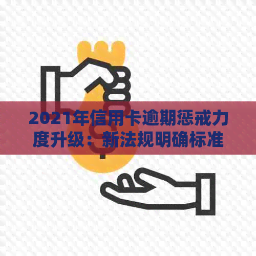 2021年信用卡逾期惩戒力度升级：新法规明确标准与量刑