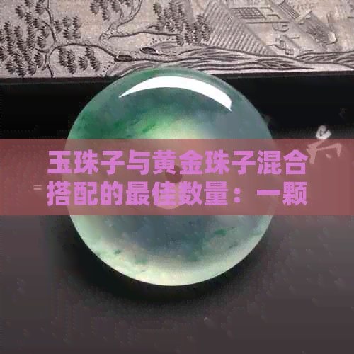 玉珠子与黄金珠子混合搭配的更佳数量：一颗还是全部？