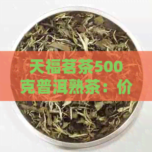 天福茗茶500克普洱熟茶：价格、口感和购买指南，让你全面了解这款茶叶