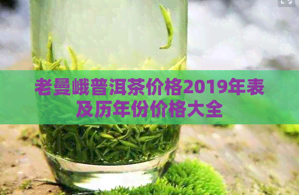 老曼峨普洱茶价格2019年表及历年份价格大全