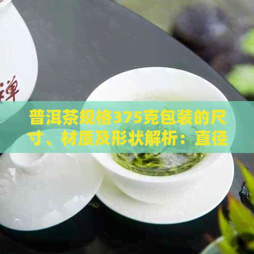 普洱茶规格375克包装的尺寸、材质及形状解析：直径与包装纸尺寸详情