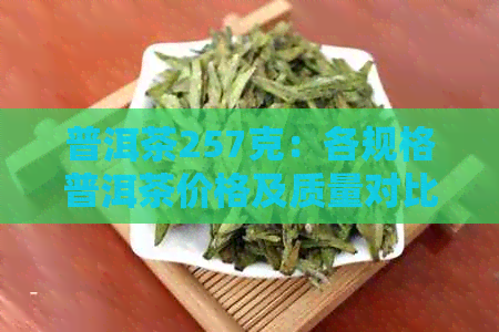 普洱茶257克：各规格普洱茶价格及质量对比