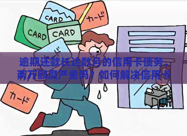 逾期还款长达数月的信用卡债务，两万额度严重吗？如何解决信用卡逾期问题？