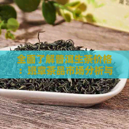 全面了解普洱生茶价格：班章茶品市场分析与选购指南