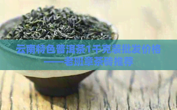 云南特色普洱茶1千克装批发价格——老班章茶砖推荐