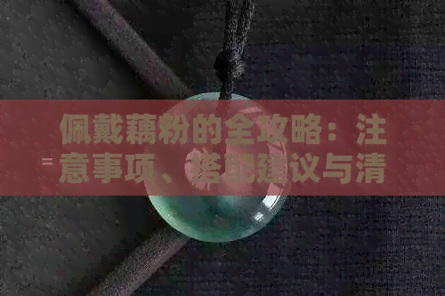 佩戴藕粉的全攻略：注意事项、搭配建议与清洁保养方法一网打尽