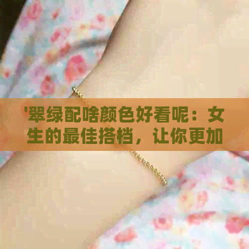 '翠绿配啥颜色好看呢：女生的更佳搭档，让你更加出彩'