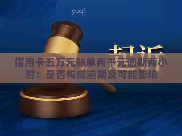 信用卡五万元账单两千元逾期两小时：是否构成逾期及可能影响