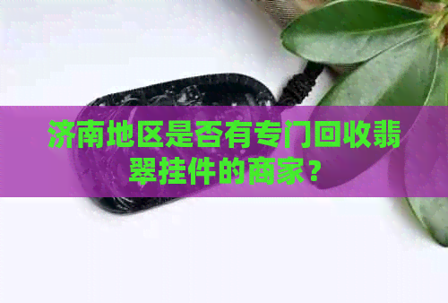 济南地区是否有专门回收翡翠挂件的商家？