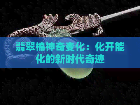 翡翠棉神奇变化：化开能化的新时代奇迹