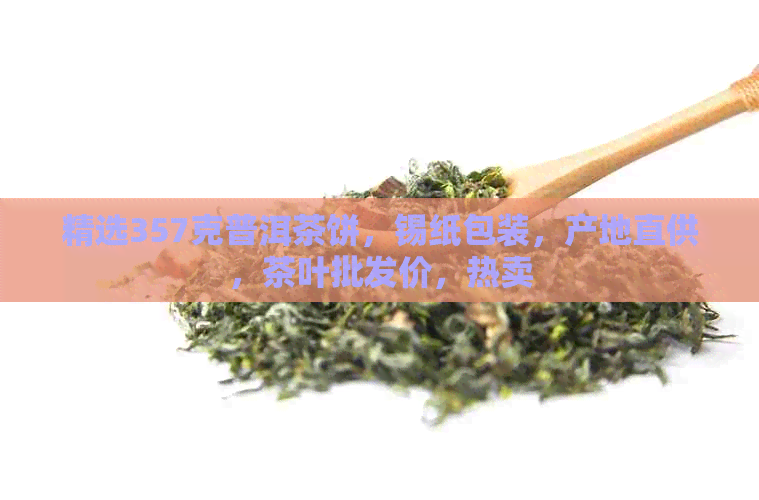 精选357克普洱茶饼，锡纸包装，产地直供，茶叶批发价，热卖