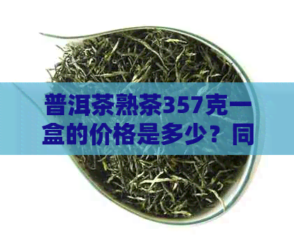 普洱茶熟茶357克一盒的价格是多少？同时提供购买途径和注意事项。