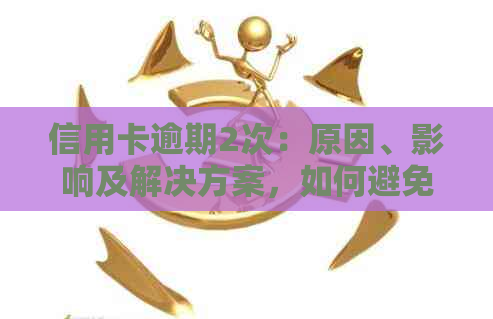 信用卡逾期2次：原因、影响及解决方案，如何避免再次发生？