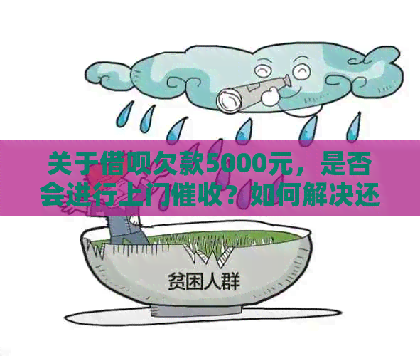 关于借呗欠款5000元，是否会进行上门？如何解决还款问题？