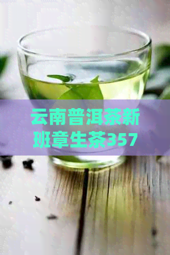 云南普洱茶新班章生茶357g:品鉴与购买指南