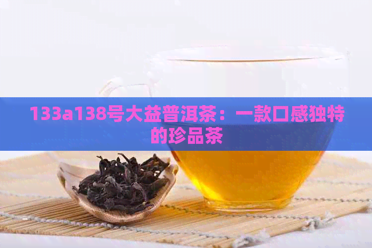 133a138号大益普洱茶：一款口感独特的珍品茶