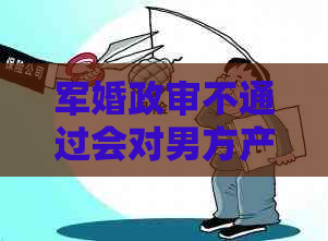 军婚政审不通过会对男方产生影响吗？如何处理？有具体理由吗？