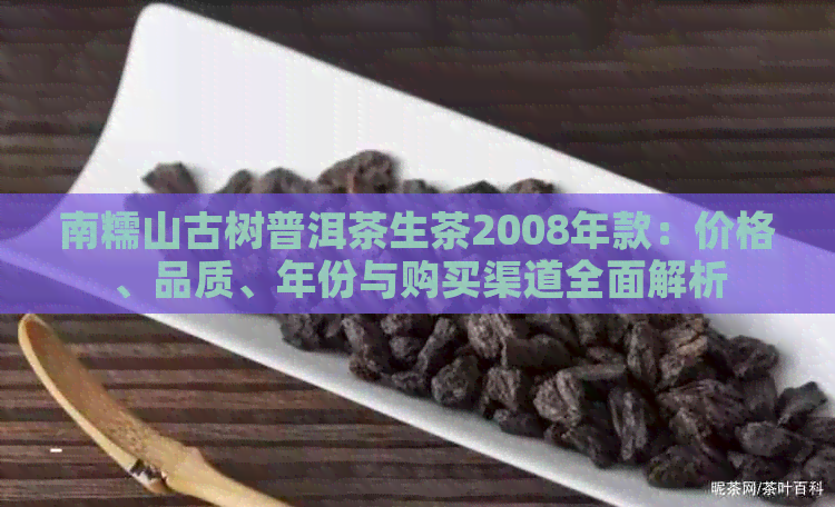 南糯山古树普洱茶生茶2008年款：价格、品质、年份与购买渠道全面解析