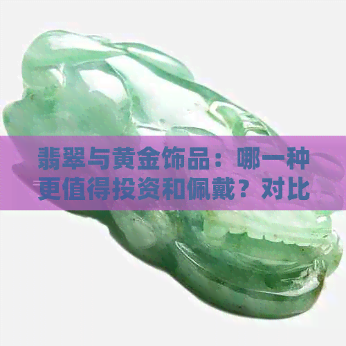 翡翠与黄金饰品：哪一种更值得投资和佩戴？对比分析与建议